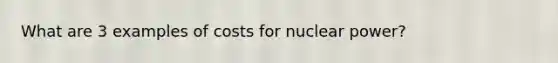 What are 3 examples of costs for nuclear power?