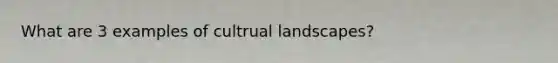 What are 3 examples of cultrual landscapes?