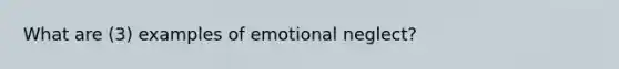 What are (3) examples of emotional neglect?