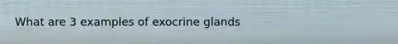 What are 3 examples of exocrine glands