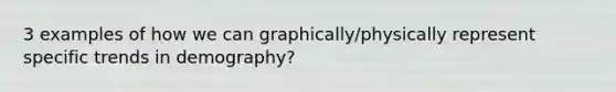 3 examples of how we can graphically/physically represent specific trends in demography?