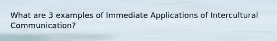 What are 3 examples of Immediate Applications of Intercultural Communication?