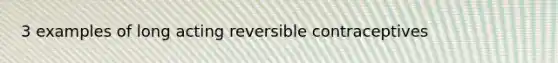 3 examples of long acting reversible contraceptives
