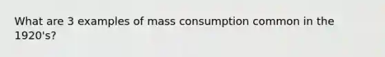 What are 3 examples of mass consumption common in the 1920's?