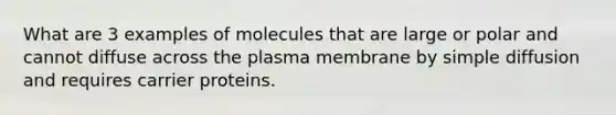 What are 3 examples of molecules that are large or polar and cannot diffuse across the plasma membrane by simple diffusion and requires carrier proteins.