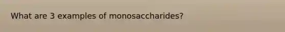 What are 3 examples of monosaccharides?