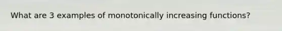 What are 3 examples of monotonically increasing functions?