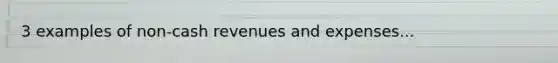3 examples of non-cash revenues and expenses...