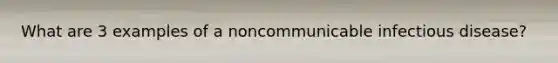 What are 3 examples of a noncommunicable infectious disease?