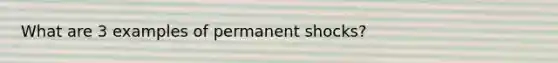 What are 3 examples of permanent shocks?