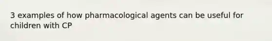 3 examples of how pharmacological agents can be useful for children with CP