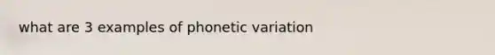 what are 3 examples of phonetic variation