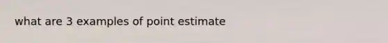 what are 3 examples of point estimate