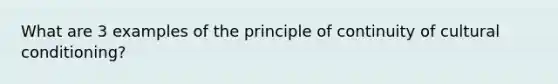 What are 3 examples of the principle of continuity of cultural conditioning?