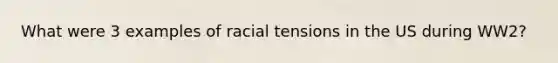 What were 3 examples of racial tensions in the US during WW2?
