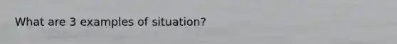 What are 3 examples of situation?