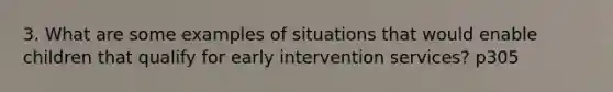 3. What are some examples of situations that would enable children that qualify for early intervention services? p305