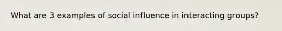 What are 3 examples of social influence in interacting groups?