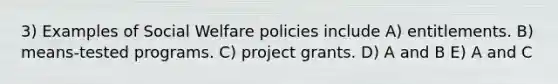 3) Examples of Social Welfare policies include A) entitlements. B) means-tested programs. C) project grants. D) A and B E) A and C