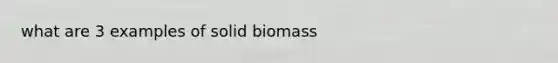 what are 3 examples of solid biomass