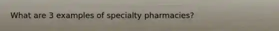 What are 3 examples of specialty pharmacies?