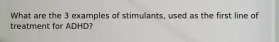 What are the 3 examples of stimulants, used as the first line of treatment for ADHD?