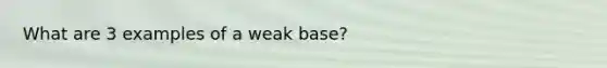 What are 3 examples of a weak base?