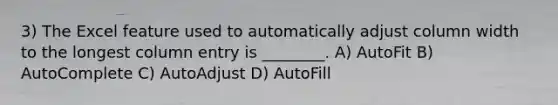 3) The Excel feature used to automatically adjust column width to the longest column entry is ________. A) AutoFit B) AutoComplete C) AutoAdjust D) AutoFill