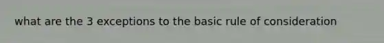 what are the 3 exceptions to the basic rule of consideration