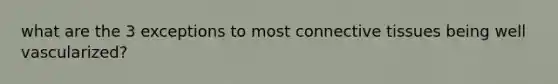 what are the 3 exceptions to most connective tissues being well vascularized?