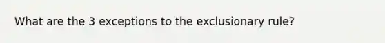 What are the 3 exceptions to the exclusionary rule?