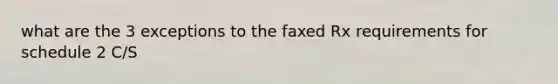 what are the 3 exceptions to the faxed Rx requirements for schedule 2 C/S