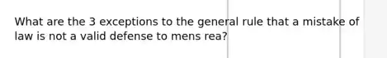 What are the 3 exceptions to the general rule that a mistake of law is not a valid defense to mens rea?