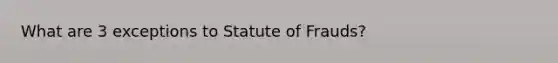 What are 3 exceptions to Statute of Frauds?