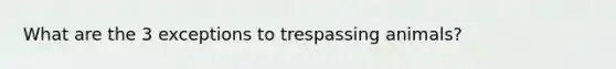 What are the 3 exceptions to trespassing animals?