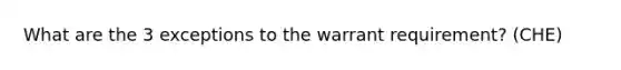 What are the 3 exceptions to the warrant requirement? (CHE)