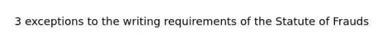 3 exceptions to the writing requirements of the Statute of Frauds