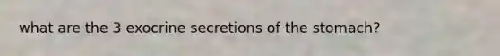 what are the 3 exocrine secretions of the stomach?