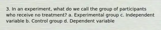 3. In an experiment, what do we call the group of participants who receive no treatment? a. Experimental group c. Independent variable b. Control group d. Dependent variable