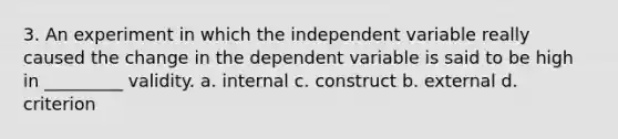 3. An experiment in which the independent variable really caused the change in the dependent variable is said to be high in _________ validity. a. internal c. construct b. external d. criterion