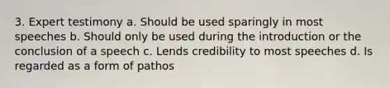 3. Expert testimony a. Should be used sparingly in most speeches b. Should only be used during the introduction or the conclusion of a speech c. Lends credibility to most speeches d. Is regarded as a form of pathos