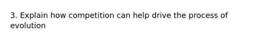 3. Explain how competition can help drive the process of evolution