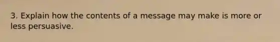 3. Explain how the contents of a message may make is more or less persuasive.