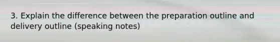 3. Explain the difference between the preparation outline and delivery outline (speaking notes)