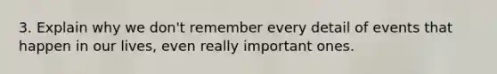 3. Explain why we don't remember every detail of events that happen in our lives, even really important ones.