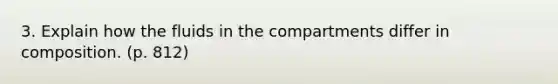 3. Explain how the fluids in the compartments differ in composition. (p. 812)