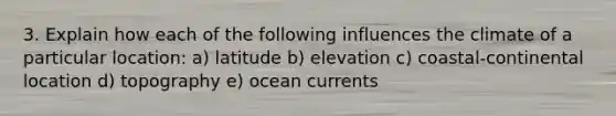 3. Explain how each of the following influences the climate of a particular location: a) latitude b) elevation c) coastal-continental location d) topography e) ocean currents