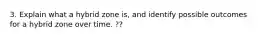 3. Explain what a hybrid zone is, and identify possible outcomes for a hybrid zone over time. ??