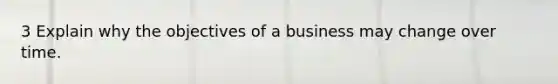 3 Explain why the objectives of a business may change over time.