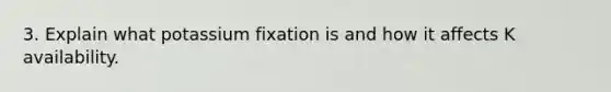 3. Explain what potassium fixation is and how it affects K availability.